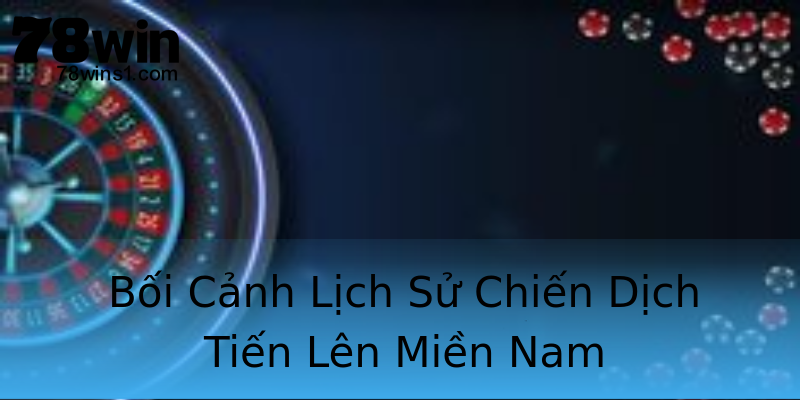 Bối Cảnh Lịch Sử Chiến Dịch Tiến Lên Miền Nam Bối Cảnh Lịch Sử Chiến Dịch Tiến Lên Miền Nam