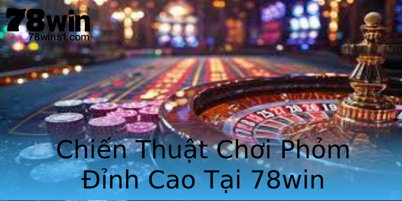 Chiến Thuật Chơi Phỏm Đỉnh Cao Tại 78win Chiến Thuật Chơi Phỏm Đỉnh Cao Tại 78win