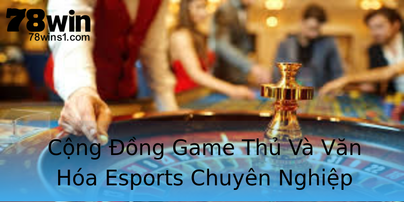 Cộng Đồng Game Thủ Và Văn Hóa Esports Chuyên Nghiệp Cộng Đồng Game Thủ Và Văn Hóa Esports Chuyên Nghiệp
