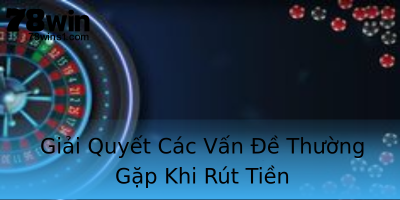Giải Quyết Các Vấn Đề Thường Gặp Khi Rút Tiền Giải Quyết Các Vấn Đề Thường Gặp Khi Rút Tiền
