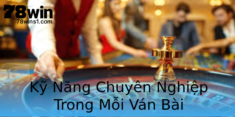 Kỹ Năng Chuyên Nghiệp Trong Mỗi Ván Bài Kỹ Năng Chuyên Nghiệp Trong Mỗi Ván Bài