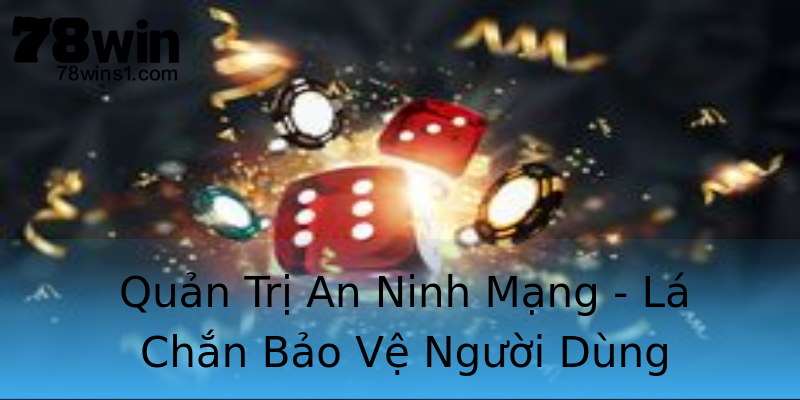 Quản Trị An Ninh Mạng - Lá Chắn Bảo Vệ Người Dùng Quản Trị An Ninh Mạng - Lá Chắn Bảo Vệ Người Dùng
