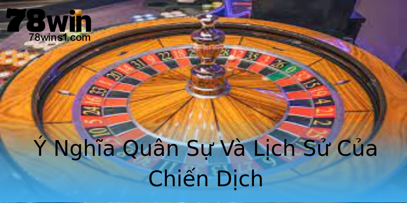 Ý Nghĩa Quân Sự Và Lịch Sử Của Chiến Dịch Ý Nghĩa Quân Sự Và Lịch Sử Của Chiến Dịch